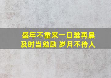 盛年不重来一日难再晨及时当勉励 岁月不待人